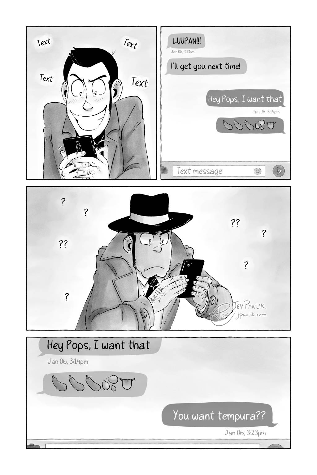 Comic page in greyscale. Lupin the Third is grinning madly as he's texting on his smart phone. SFX: text, text, text We see a smartphone conversation between Lupin and Zenigata. Zenigata: LUUPAN!! Zenigata: I'll get you next time! Lupin: Hey Pops, I want that Lupin: 🍆🍆🍆💦👅 Zenigata looks at his own phone confused. Question marks float around him as he concentrates on his screen. In their phone conversation. Zenigata replies finally. Zenigata: You want tempura??