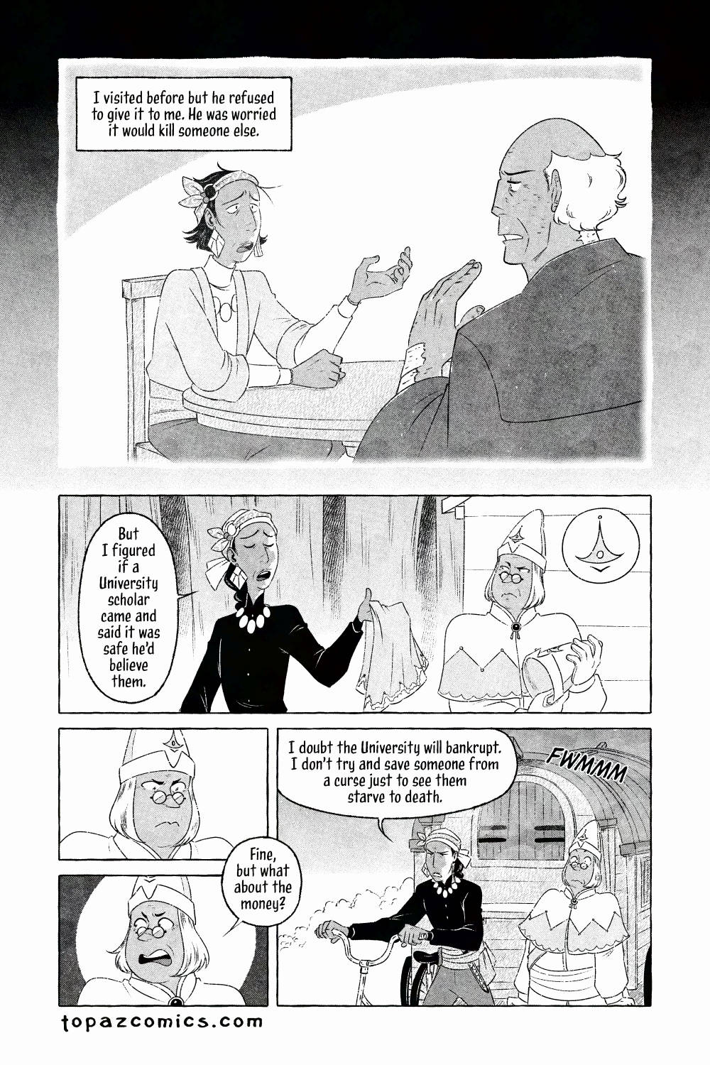 The Curse Eater comic page done in black and white with halftones. We continue the flashback from the previous page, where Salvator has found and visited the man once again. Narration reads "I visited before but he refused to give it to me. He was worried it would kill someone else." as Salvator pleads with the man. The flashback ends as the dark gradient fades out. Salvator hands Vasilios his cape that he borrowed and says "But I figured if a University scholar came and said it was safe he'd believe them." Vasilios looks annoyed as he holds the extra hat as well. Thinking about it, Vasilios snarks back at Sal saying "Fine, but what about the money?" to which, Salvator grabs hold of his bicycle cart and it transforms back to normal, he says "I doubt the University will bankrupt. I don't try and save someone from a curse just to see them starve to death." and Vasilios looks surprised by this response.