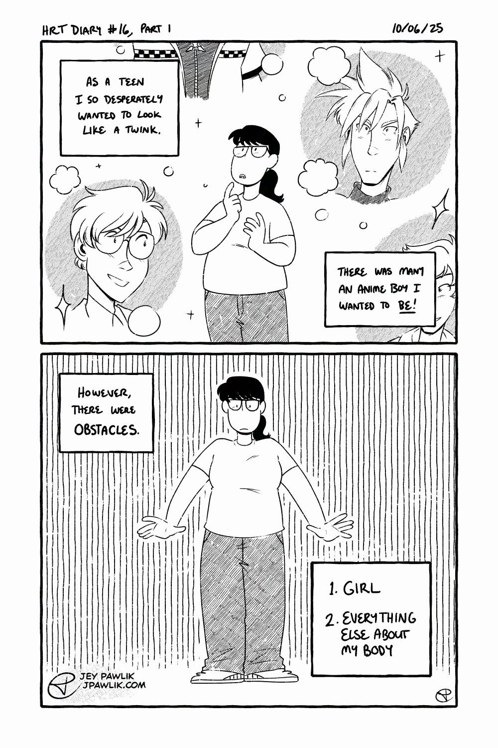 Black and white comic. Narration box reads "As a teen I so desperately wanted to look like a twink. There was many an anime boy I wanted to be!" a young Jey stands pondering while various beautiful anime boys circle around them. Narration reads "However, there were obstacles." Young Jey, a chubby teen with thick glasses, dark hair in a ponytail and boring clothing stands looking down at themselves disappointed. A list beside them reads "1. Girl, 2. Everything else about my body"